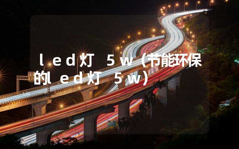 led灯 5w（节能环保的led灯 5w）